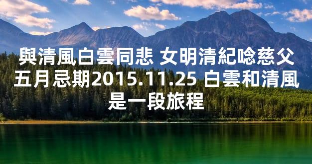 與清風白雲同悲 女明清紀唸慈父五月忌期2015.11.25 白雲和清風是一段旅程